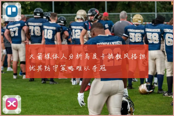 火箭媒体人分析乌度卡执教风格担忧其防守策略难以夺冠