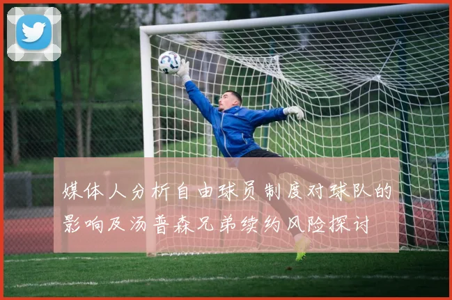 媒体人分析自由球员制度对球队的影响及汤普森兄弟续约风险探讨