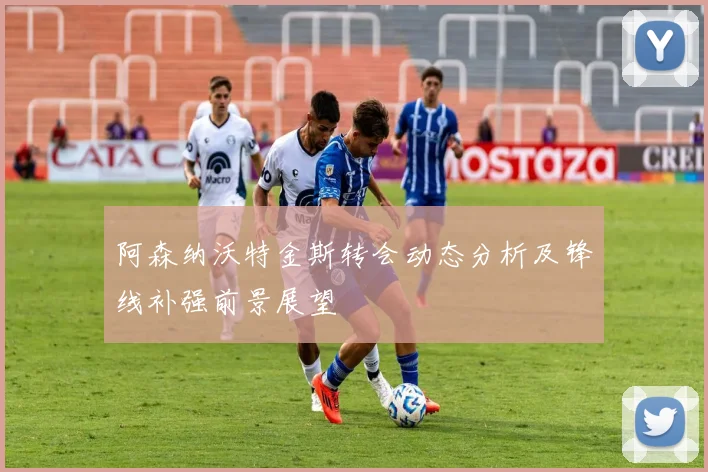 阿森纳沃特金斯转会动态分析及锋线补强前景展望