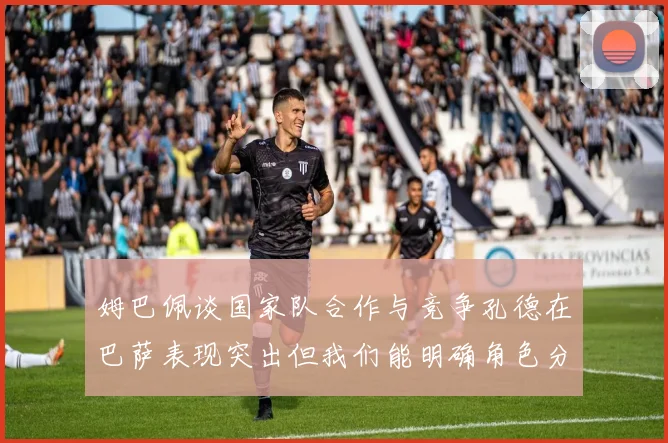 姆巴佩谈国家队合作与竞争孔德在巴萨表现突出但我们能明确角色分工