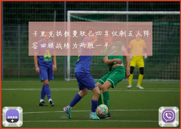 卡里克执教曼联已四年仅剩五人阵容回顾战绩为两胜一平