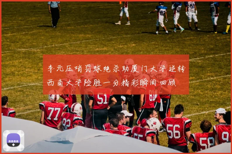 李元压哨罚球绝杀助厦门大学逆转西南大学险胜一分精彩瞬间回顾