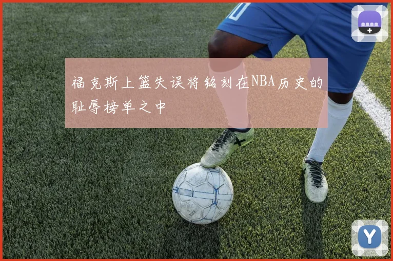 福克斯上篮失误将铭刻在NBA历史的耻辱榜单之中
