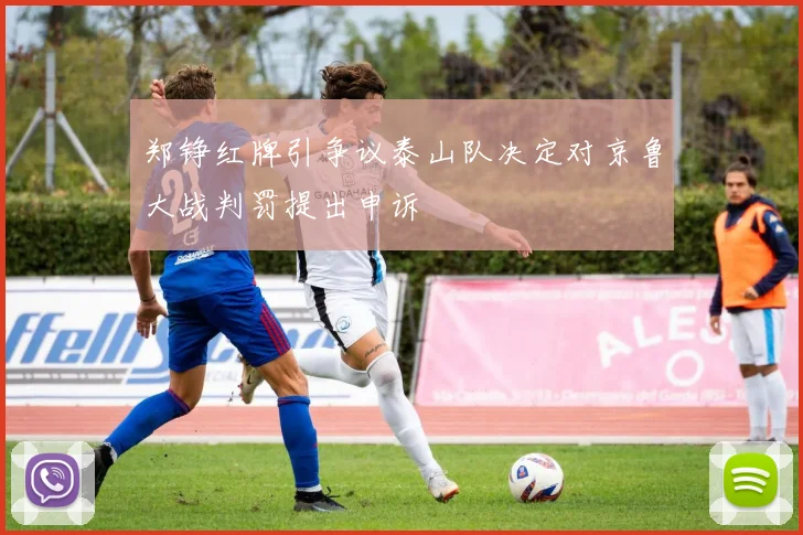 郑铮红牌引争议泰山队决定对京鲁大战判罚提出申诉