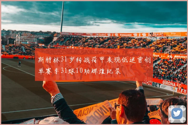 斯特林31岁转战荷甲表现低迷曾创单赛季31球10助辉煌纪录
