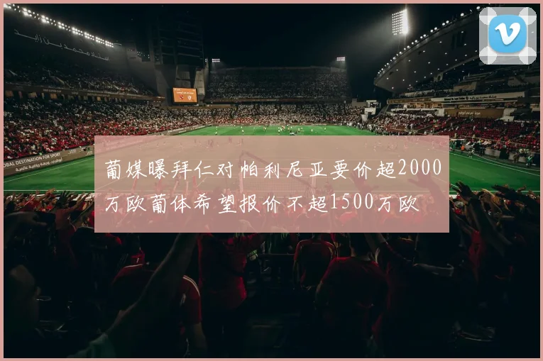 葡媒曝拜仁对帕利尼亚要价超2000万欧葡体希望报价不超1500万欧