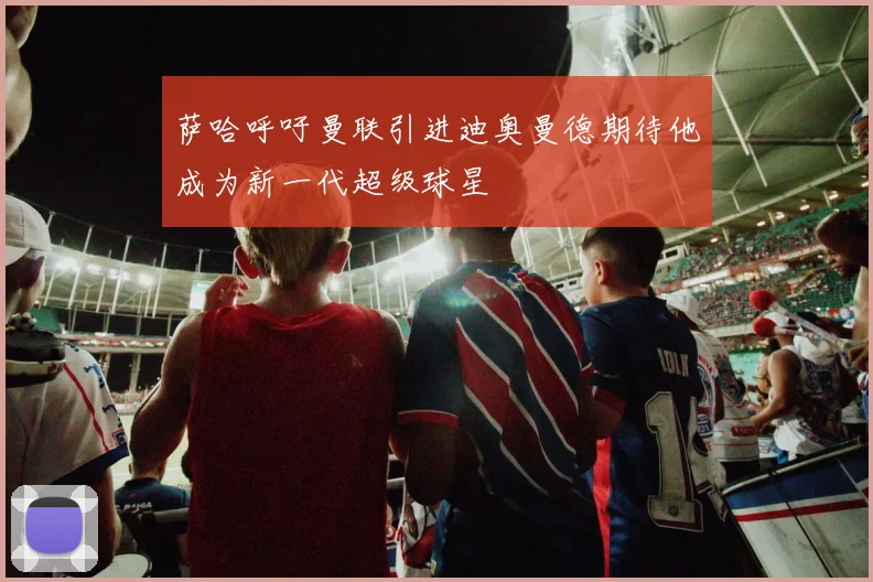 萨哈呼吁曼联引进迪奥曼德期待他成为新一代超级球星