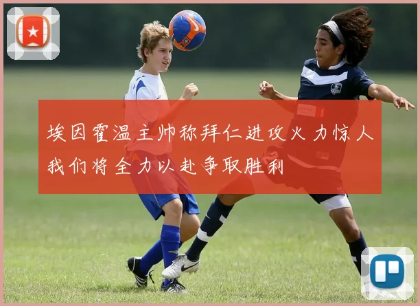 埃因霍温主帅称拜仁进攻火力惊人我们将全力以赴争取胜利