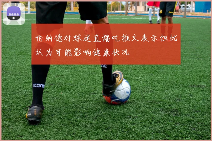 伦纳德对球迷直播吃推文表示担忧认为可能影响健康状况