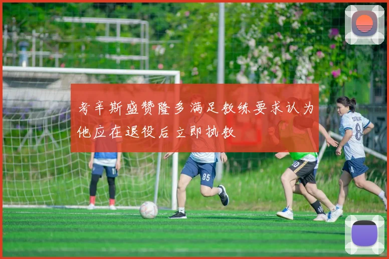 考辛斯盛赞隆多满足教练要求认为他应在退役后立即执教