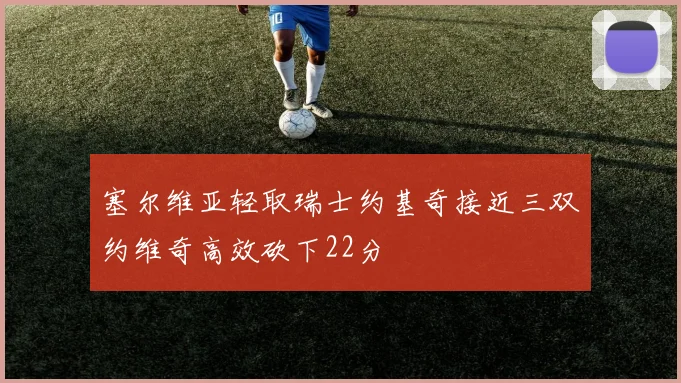 塞尔维亚轻取瑞士约基奇接近三双约维奇高效砍下22分