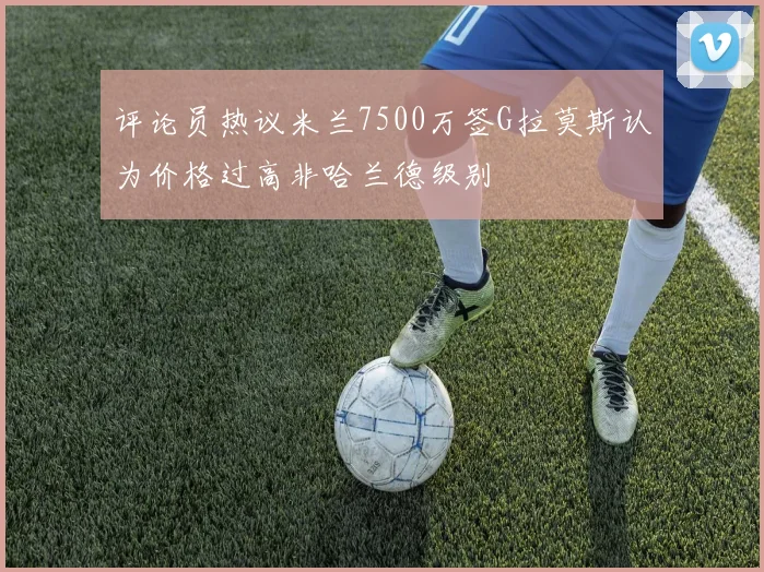 评论员热议米兰7500万签G拉莫斯认为价格过高非哈兰德级别