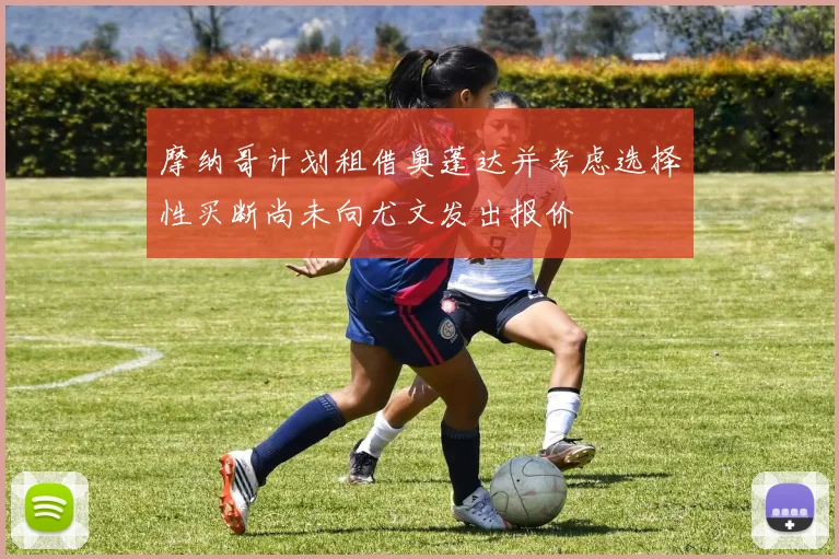 摩纳哥计划租借奥蓬达并考虑选择性买断尚未向尤文发出报价