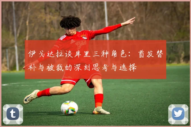伊戈达拉谈库里三种角色：首发替补与被裁的深刻思考与选择