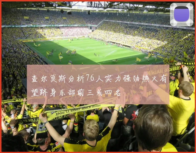 查尔莫斯分析76人实力强劲热火有望跻身东部前三或四名