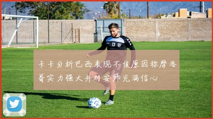卡卡分析巴西表现不佳原因称摩洛哥实力强大并对安帅充满信心