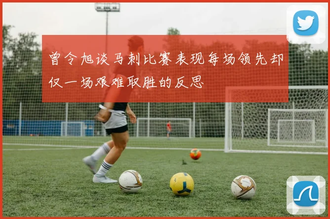 曾令旭谈马刺比赛表现每场领先却仅一场艰难取胜的反思