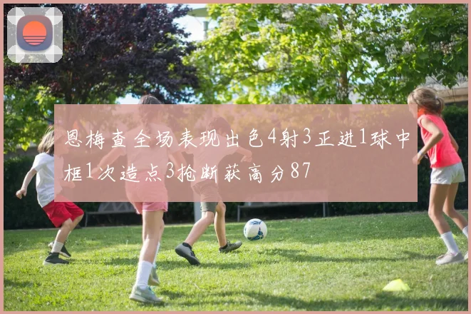 恩梅查全场表现出色4射3正进1球中框1次造点3抢断获高分87