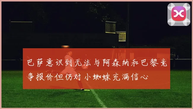 巴萨意识到无法与阿森纳和巴黎竞争报价但仍对小蜘蛛充满信心