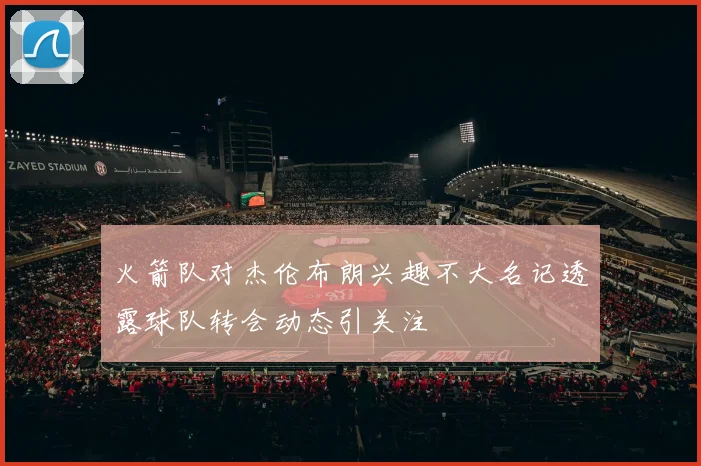 火箭队对杰伦布朗兴趣不大名记透露球队转会动态引关注